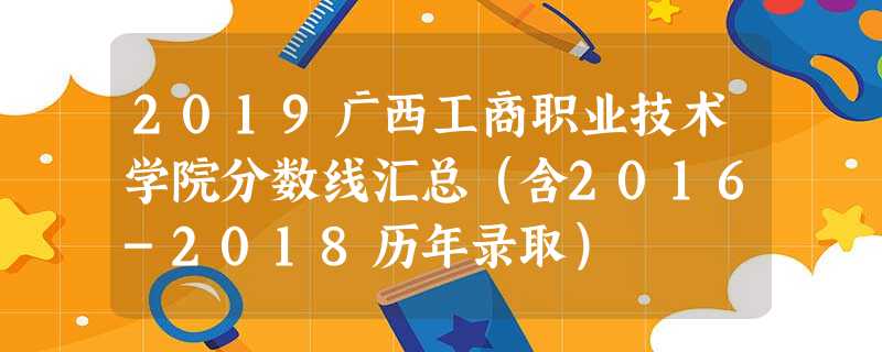 2019广西工商职业技术学院分数线汇总(含2016-2018历年录取) 2019广西工商职业技术学院分数线汇总(含2016-2018历年录取)
