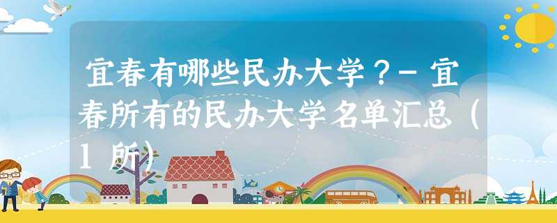宜春有哪些民办大学?-宜春所有的民办大学名单汇总(1所) 宜春有哪些民办大学?-宜春所有的民办大学名单汇总(1所)