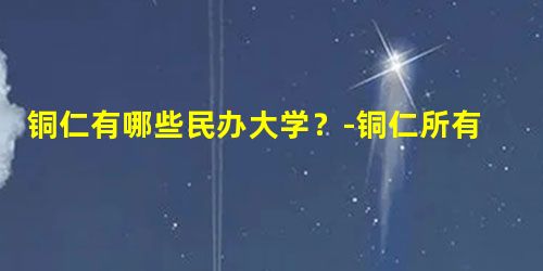 铜仁有哪些民办大学?-铜仁所有的民办大学名单汇总(1所) 铜仁有哪些民办大学?-铜仁所有的民办大学名单汇总(1所)