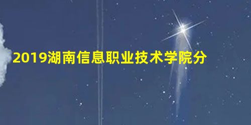 2019湖南信息职业技术学院分数线汇总(含2017-2019历年录取) 2019湖南信息职业技术学院分数线汇总(含2017-2019历年录取)