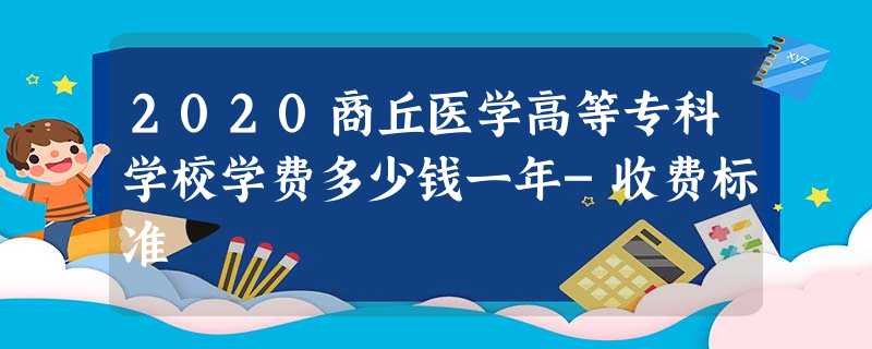 2020商丘医学高等专科学校学费多少钱一年-收费标准 2020商丘医学高等专科学校学费多少钱一年-收费标准