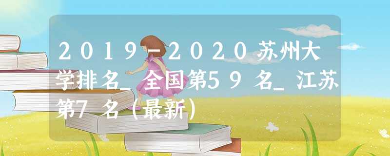 2019-2020苏州大学排名_全国第59名_江苏第7名(最新) 2019-2020苏州大学排名_全国第59名_江苏第7名(最新)