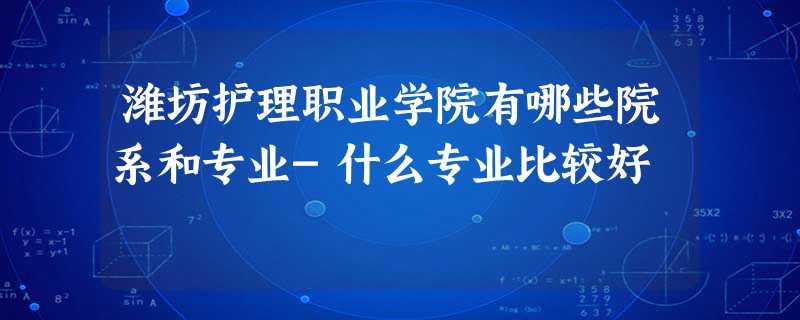 潍坊护理职业学院有哪些院系和专业-什么专业比较好 潍坊护理职业学院有哪些院系和专业-什么专业比较好