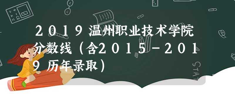 2019温州职业技术学院分数线(含2015-2019历年录取) 2019温州职业技术学院分数线(含2015-2019历年录取)