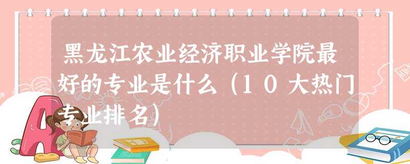 黑龙江农业经济职业学院最好的专业是什么(10大热门专业排名) 黑龙江农业经济职业学院最好的专业是什么(10大热门专业排名)