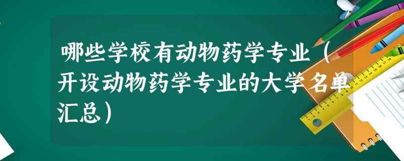 哪些学校有动物药学专业(开设动物药学专业的大学名单汇总) 哪些学校有动物药学专业(开设动物药学专业的大学名单汇总)