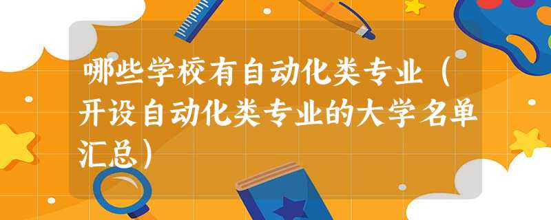 哪些学校有自动化类专业(开设自动化类专业的大学名单汇总) 哪些学校有自动化类专业(开设自动化类专业的大学名单汇总)