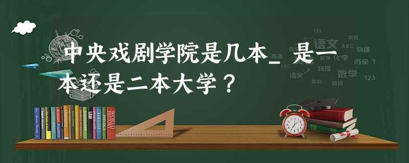 中央戏剧学院是几本_是一本还是二本大学? 中央戏剧学院是几本_是一本还是二本大学?