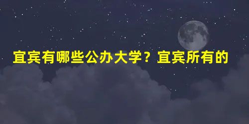 宜宾有哪些公办大学?宜宾所有的公办大学名单汇总(2所) 宜宾有哪些公办大学?宜宾所有的公办大学名单汇总(2所)