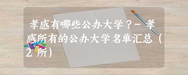 孝感有哪些公办大学?-孝感所有的公办大学名单汇总(2所) 孝感有哪些公办大学?-孝感所有的公办大学名单汇总(2所)