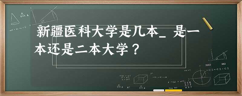 新疆医科大学是几本_是一本还是二本大学? 新疆医科大学是几本_是一本还是二本大学?