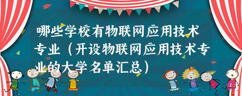 哪些学校有物联网应用技术专业(开设物联网应用技术专业的大学名单汇总) 哪些学校有物联网应用技术专业(开设物联网应用技术专业的大学名单汇总)