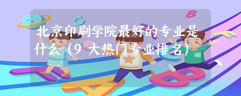 北京印刷学院最好的专业是什么(9大热门专业排名) 北京印刷学院最好的专业是什么(9大热门专业排名)