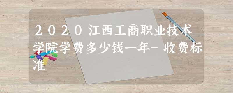 2020江西工商职业技术学院学费多少钱一年-收费标准 2020江西工商职业技术学院学费多少钱一年-收费标准