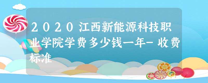 2020江西新能源科技职业学院学费多少钱一年-收费标准 2020江西新能源科技职业学院学费多少钱一年-收费标准