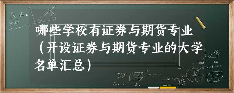 哪些学校有证券与期货专业(开设证券与期货专业的大学名单汇总) 哪些学校有证券与期货专业(开设证券与期货专业的大学名单汇总)