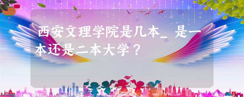 西安文理学院是几本_是一本还是二本大学? 西安文理学院是几本_是一本还是二本大学?