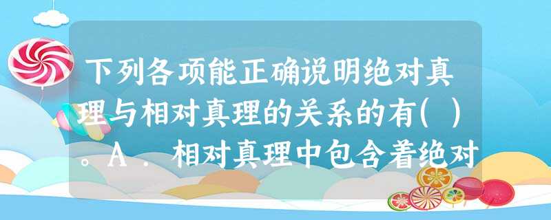 下列各项能正确说明绝对真理与相对真理的关系的有()。A.相对真理中包含着绝对真理的颗粒B.绝对真 下列各项能正确说明绝对真理与相对真理的关系的有()。A.相对真理中包含着绝对真理的颗粒B.绝对真