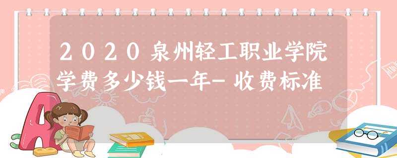 2020泉州轻工职业学院学费多少钱一年-收费标准 2020泉州轻工职业学院学费多少钱一年-收费标准