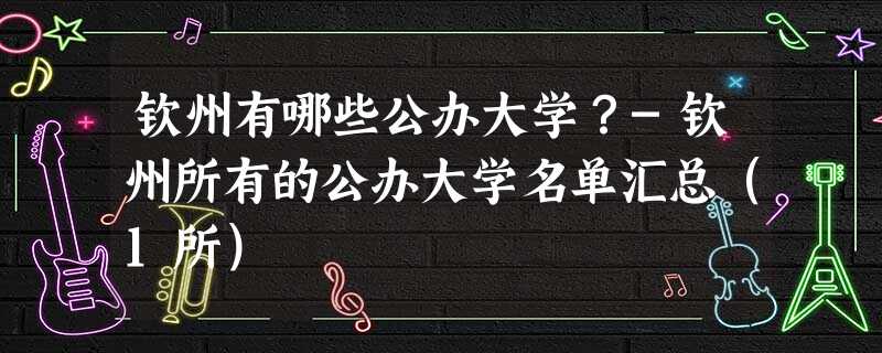 钦州有哪些公办大学?-钦州所有的公办大学名单汇总(1所) 钦州有哪些公办大学?-钦州所有的公办大学名单汇总(1所)