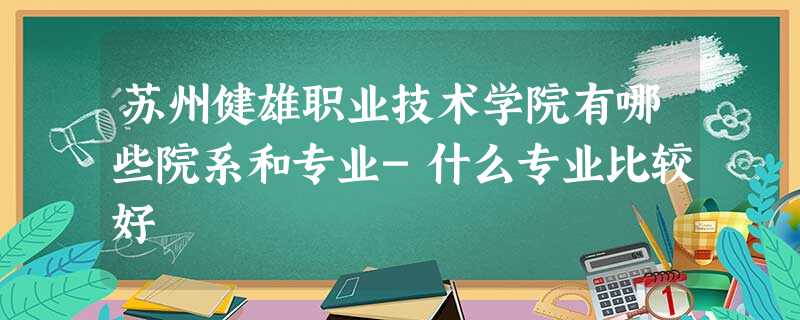苏州健雄职业技术学院有哪些院系和专业-什么专业比较好 苏州健雄职业技术学院有哪些院系和专业-什么专业比较好