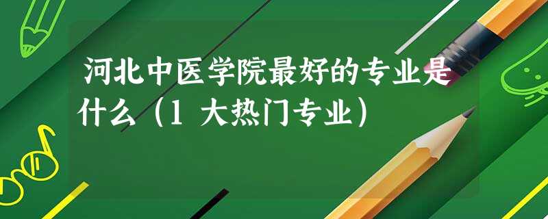 河北中医学院最好的专业是什么(1大热门专业) 河北中医学院最好的专业是什么(1大热门专业)