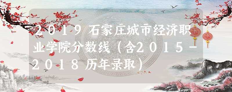 2019石家庄城市经济职业学院分数线(含2015-2018历年录取) 2019石家庄城市经济职业学院分数线(含2015-2018历年录取)