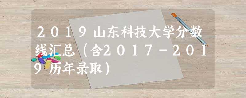 2019山东科技大学分数线汇总(含2017-2019历年录取) 2019山东科技大学分数线汇总(含2017-2019历年录取)