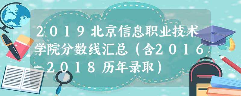 2019北京信息职业技术学院分数线汇总(含2016-2018历年录取) 2019北京信息职业技术学院分数线汇总(含2016-2018历年录取)