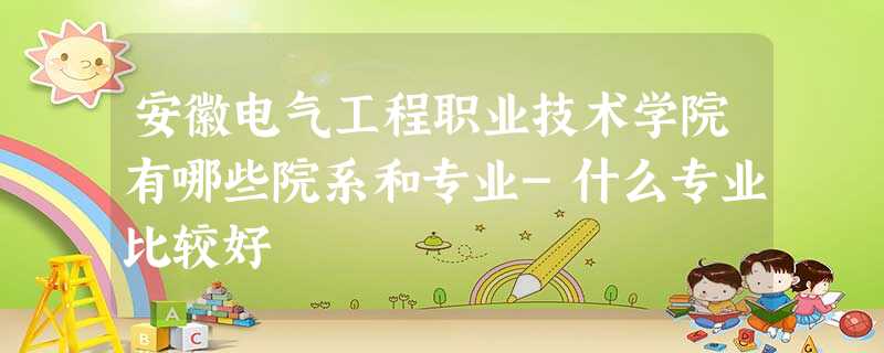 安徽电气工程职业技术学院有哪些院系和专业-什么专业比较好 安徽电气工程职业技术学院有哪些院系和专业-什么专业比较好