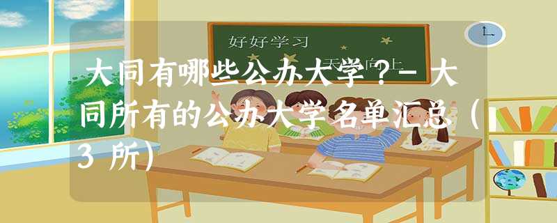 大同有哪些公办大学?-大同所有的公办大学名单汇总(3所) 大同有哪些公办大学?-大同所有的公办大学名单汇总(3所)