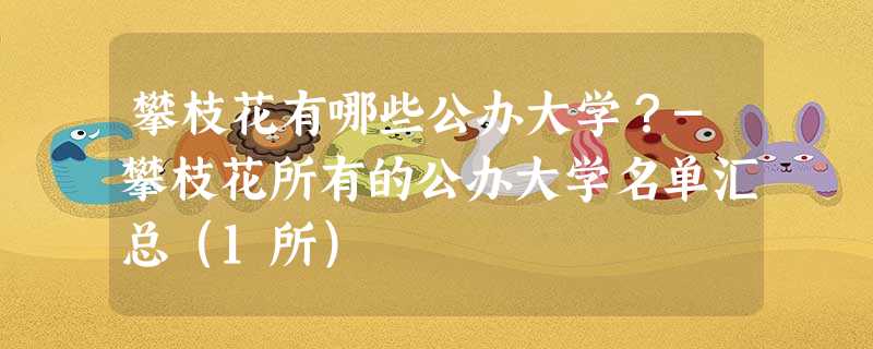 攀枝花有哪些公办大学?-攀枝花所有的公办大学名单汇总(1所) 攀枝花有哪些公办大学?-攀枝花所有的公办大学名单汇总(1所)