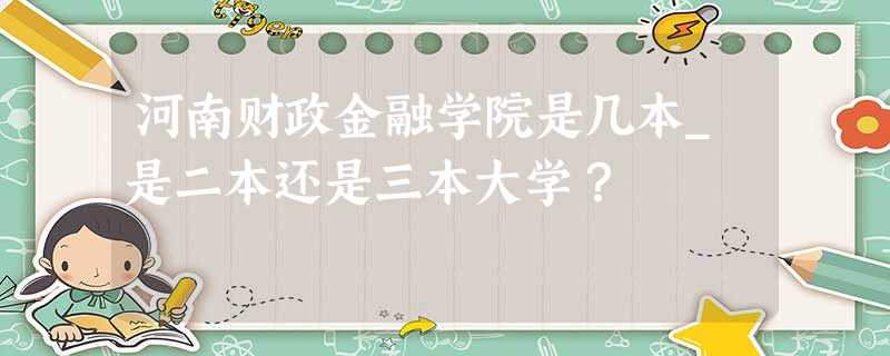 河南财政金融学院是几本_是二本还是三本大学? 河南财政金融学院是几本_是二本还是三本大学?