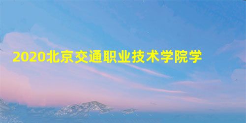 2020北京交通职业技术学院学费多少钱一年-收费标准 2020北京交通职业技术学院学费多少钱一年-收费标准