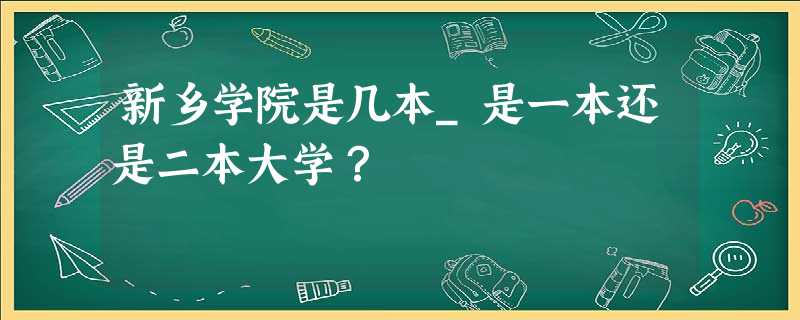 新乡学院是几本_是一本还是二本大学? 新乡学院是几本_是一本还是二本大学?