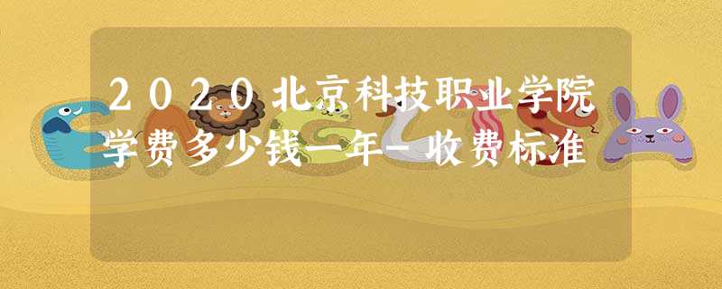 2020北京科技职业学院学费多少钱一年-收费标准 2020北京科技职业学院学费多少钱一年-收费标准