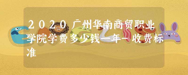2020广州华南商贸职业学院学费多少钱一年-收费标准 2020广州华南商贸职业学院学费多少钱一年-收费标准