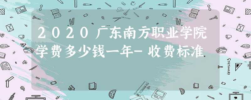 2020广东南方职业学院学费多少钱一年-收费标准 2020广东南方职业学院学费多少钱一年-收费标准