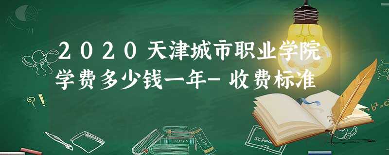 2020天津城市职业学院学费多少钱一年-收费标准 2020天津城市职业学院学费多少钱一年-收费标准