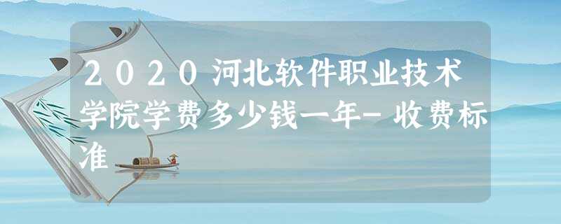 2020河北软件职业技术学院学费多少钱一年-收费标准 2020河北软件职业技术学院学费多少钱一年-收费标准