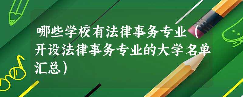 哪些学校有法律事务专业(开设法律事务专业的大学名单汇总) 哪些学校有法律事务专业(开设法律事务专业的大学名单汇总)