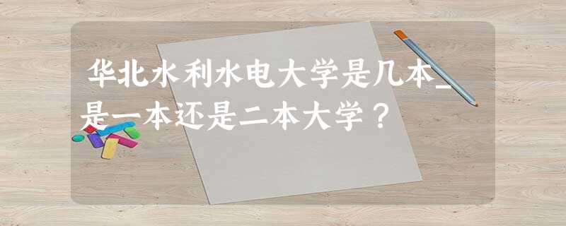 华北水利水电大学是几本_是一本还是二本大学? 华北水利水电大学是几本_是一本还是二本大学?