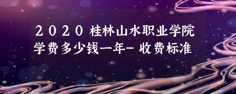 2020桂林山水职业学院学费多少钱一年-收费标准 2020桂林山水职业学院学费多少钱一年-收费标准