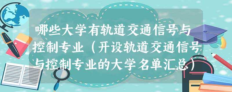 哪些大学有轨道交通信号与控制专业(开设轨道交通信号与控制专业的大学名单汇总) 哪些大学有轨道交通信号与控制专业(开设轨道交通信号与控制专业的大学名单汇总)