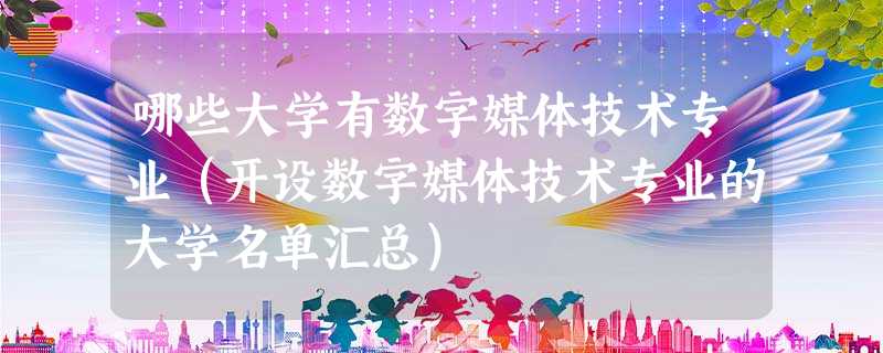 哪些大学有数字媒体技术专业(开设数字媒体技术专业的大学名单汇总) 哪些大学有数字媒体技术专业(开设数字媒体技术专业的大学名单汇总)