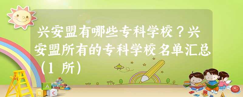 兴安盟有哪些专科学校?兴安盟所有的专科学校名单汇总(1所) 兴安盟有哪些专科学校?兴安盟所有的专科学校名单汇总(1所)
