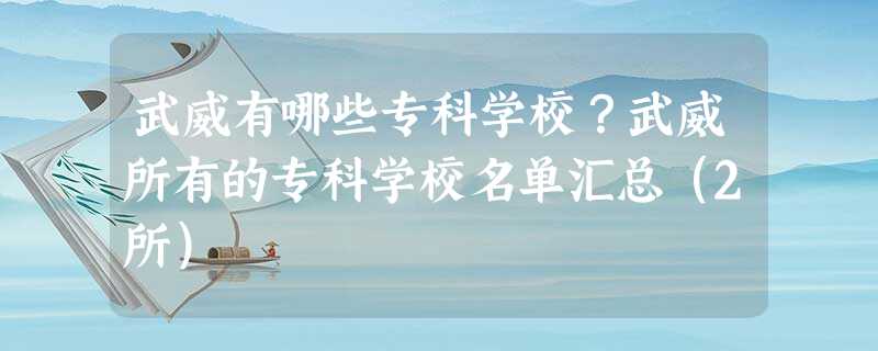 武威有哪些专科学校?武威所有的专科学校名单汇总(2所) 武威有哪些专科学校?武威所有的专科学校名单汇总(2所)
