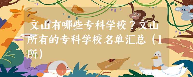 文山有哪些专科学校?文山所有的专科学校名单汇总(1所) 文山有哪些专科学校?文山所有的专科学校名单汇总(1所)