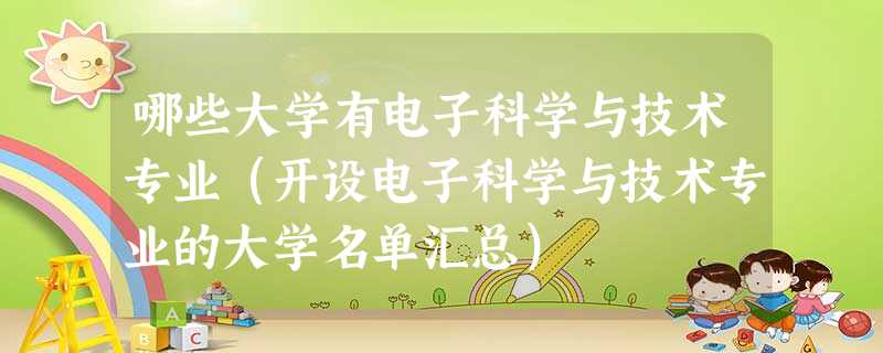 哪些大学有电子科学与技术专业(开设电子科学与技术专业的大学名单汇总) 哪些大学有电子科学与技术专业(开设电子科学与技术专业的大学名单汇总)