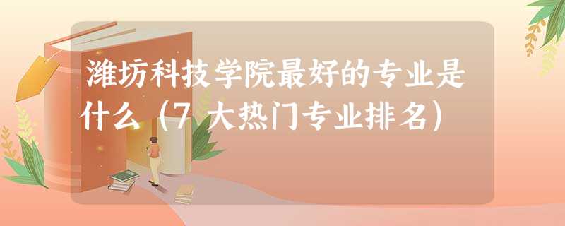 潍坊科技学院最好的专业是什么(7大热门专业排名) 潍坊科技学院最好的专业是什么(7大热门专业排名)